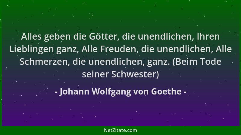 Johann Wolfgang von Goethe - Alles geben die Götter, die unendlichen, Ihren Lieblingen ganz, Alle Freuden, die unendlichen,...