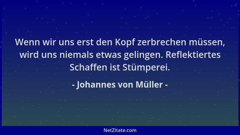 Johannes von Müller - Wenn wir uns erst den Kopf zerbrechen müssen, wird uns niemals etwas gelingen. Reflektiertes Schaffen...