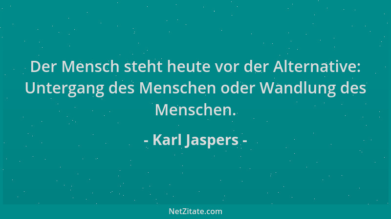 Karl Jaspers - Der Mensch steht heute vor der Alternative: Untergang des Menschen oder Wandlung des Menschen....