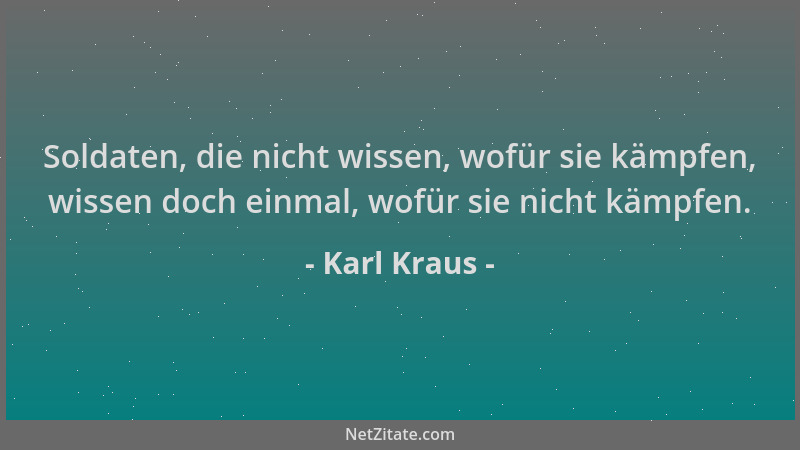 Karl Kraus - Soldaten, die nicht wissen, wofür sie kämpfen, wissen doch einmal, wofür sie nicht kämpfen....