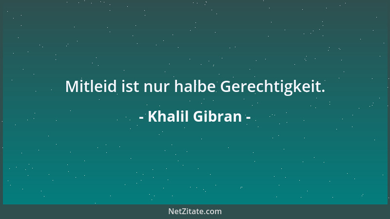 Khalil Gibran - Mitleid ist nur halbe Gerechtigkeit....