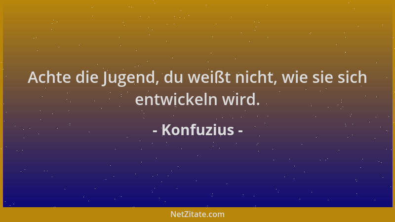 Konfuzius - Achte die Jugend, du weißt nicht, wie sie sich entwickeln wird....