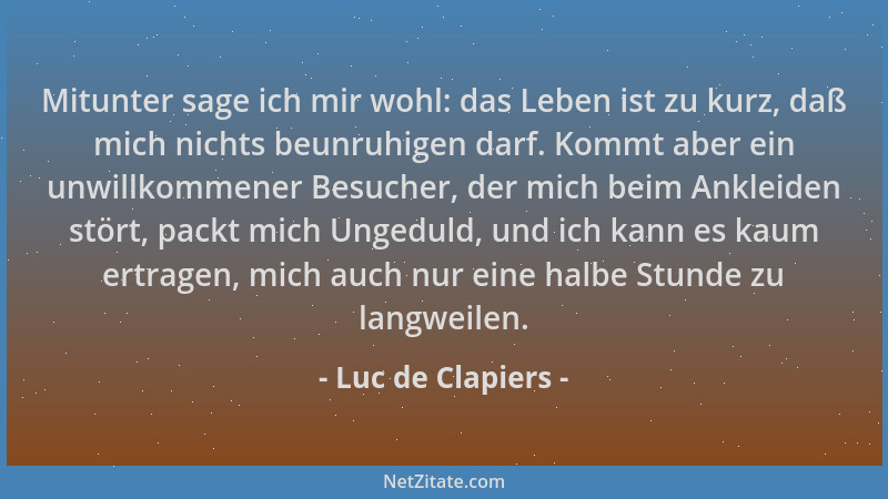 Luc de Clapiers - Mitunter sage ich mir wohl: das Leben ist zu kurz, daß mich nichts beunruhigen darf. Kommt aber ein unwil...