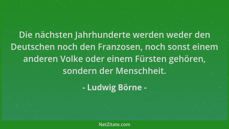 Ludwig Börne - Die nächsten Jahrhunderte werden weder den Deutschen noch den Franzosen, noch sonst einem anderen Volke oder...