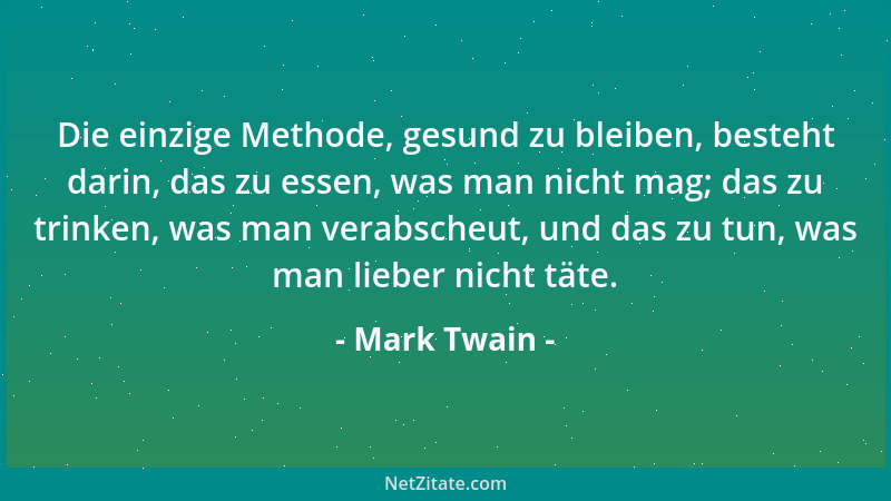 Mark Twain - Die einzige Methode, gesund zu bleiben, besteht darin, das zu essen, was man nicht mag; das zu trinken, was ma...
