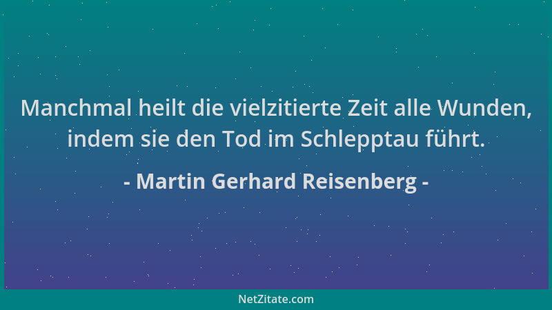 Martin Gerhard Reisenberg - Manchmal heilt die vielzitierte Zeit alle Wunden, indem sie den Tod im Schlepptau führt....