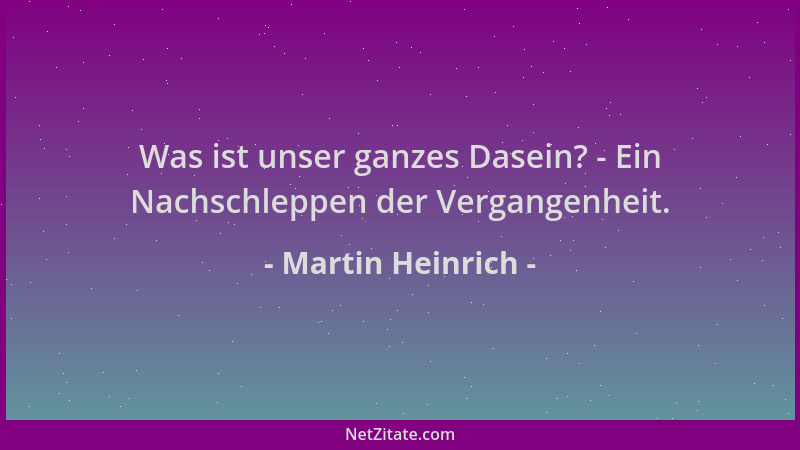 Martin Heinrich - Was ist unser ganzes Dasein? - Ein Nachschleppen der Vergangenheit....