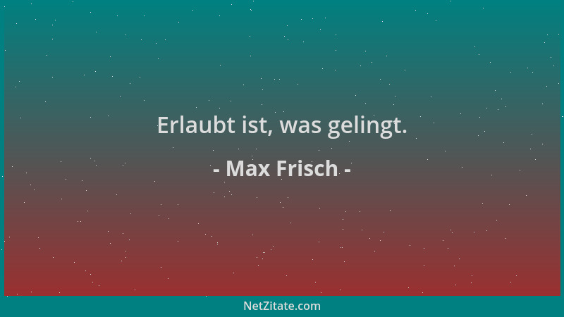 Max Frisch - Erlaubt ist, was gelingt....
