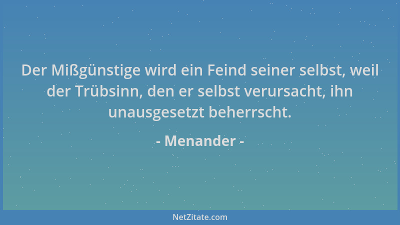 Menander - Der Mißgünstige wird ein Feind seiner selbst, weil der Trübsinn, den er selbst verursacht, ihn unausgesetzt behe...