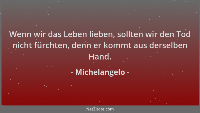 Michelangelo - Wenn wir das Leben lieben, sollten wir den Tod nicht fürchten, denn er kommt aus derselben Hand....