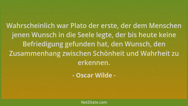 Oscar Wilde - Wahrscheinlich war Plato der erste, der dem Menschen jenen Wunsch in die Seele legte, der bis heute keine Bef...