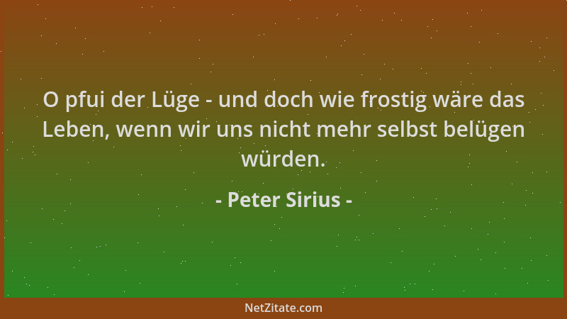 Peter Sirius - O pfui der Lüge - und doch wie frostig wäre das Leben, wenn wir uns nicht mehr selbst belügen würden....