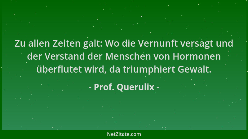 Prof. Querulix - Zu allen Zeiten galt: Wo die Vernunft versagt und der Verstand der Menschen von Hormonen überflutet wird,...