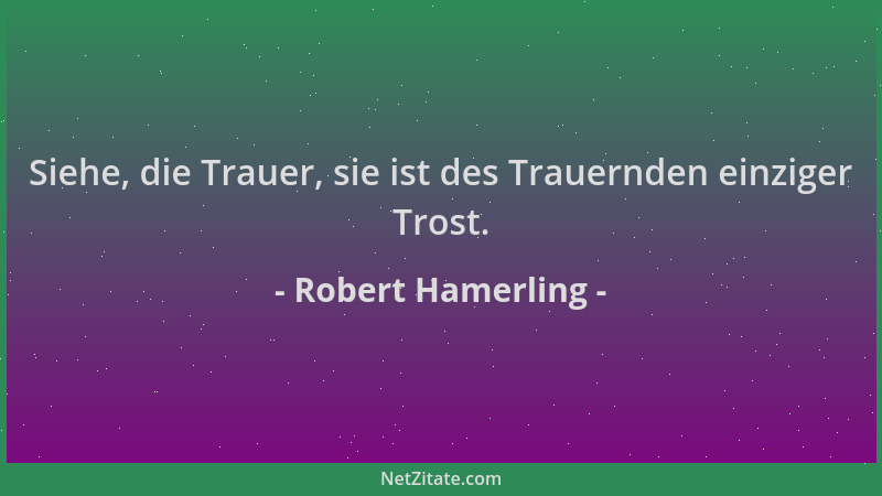 Robert Hamerling - Siehe, die Trauer, sie ist des Trauernden einziger Trost....
