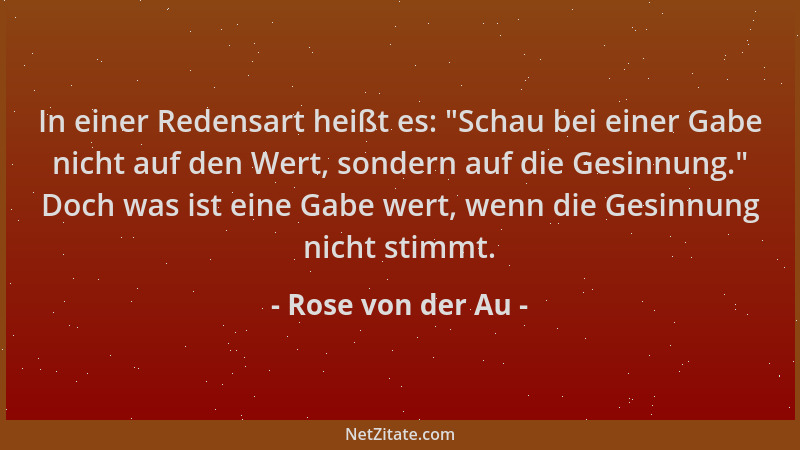 Rose von der Au - In einer Redensart heißt es:  "Schau bei einer Gabe nicht auf den Wert, sondern auf die Gesinnung. " Doch w...