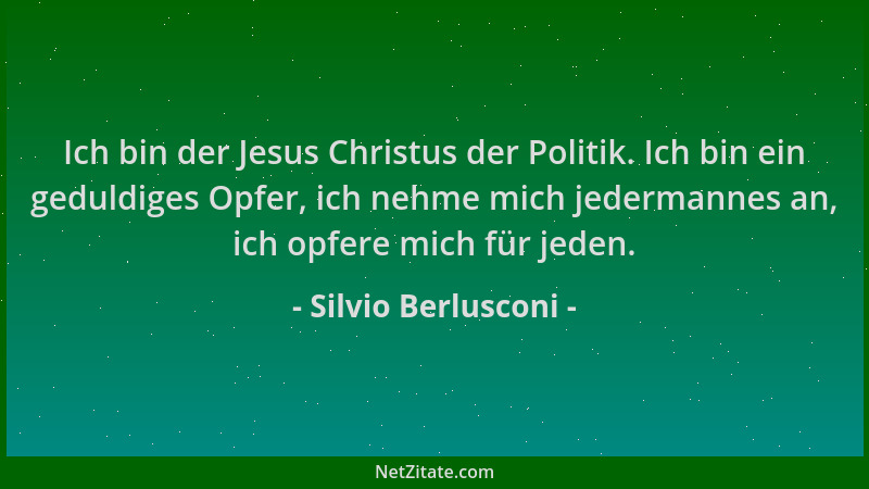 Silvio Berlusconi - Ich bin der Jesus Christus der Politik. Ich bin ein geduldiges Opfer, ich nehme mich jedermannes an, ic...