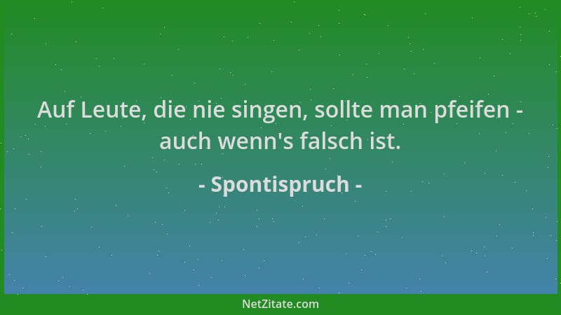 Spontispruch - Auf Leute, die nie singen, sollte man pfeifen - auch wenn 's falsch ist....