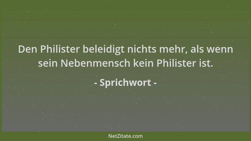 Sprichwort - Den Philister beleidigt nichts mehr, als wenn sein Nebenmensch kein Philister ist....