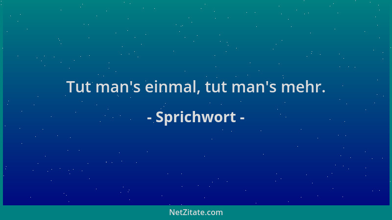 Sprichwort - Tut man 's einmal, tut man 's mehr....