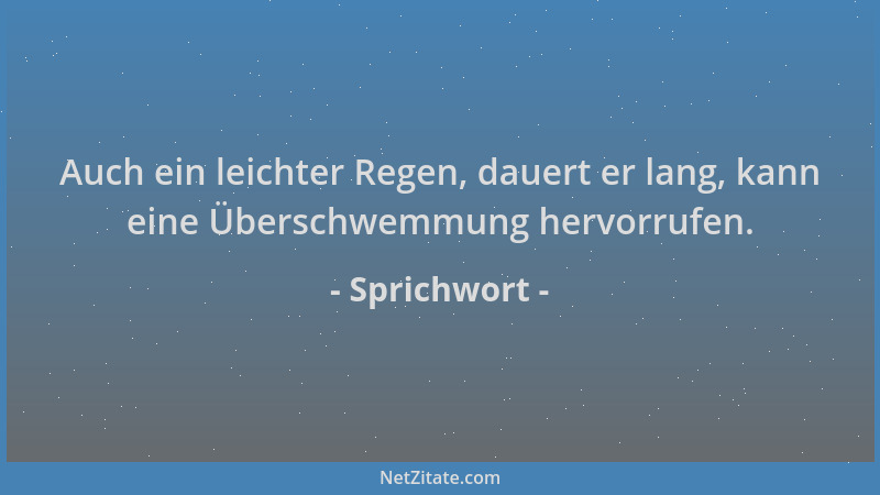 Sprichwort - Auch ein leichter Regen, dauert er lang, kann eine Überschwemmung hervorrufen....