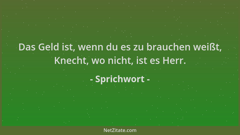 Sprichwort - Das Geld ist, wenn du es zu brauchen weißt, Knecht, wo nicht, ist es Herr....