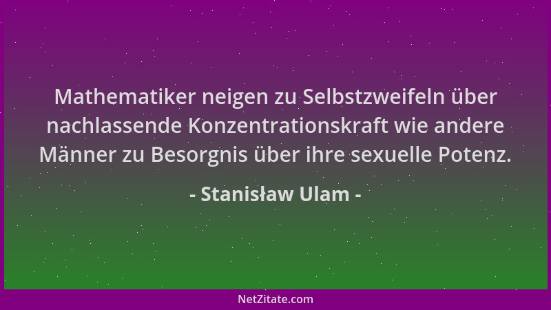 Stanisław Ulam - Mathematiker neigen zu Selbstzweifeln über nachlassende Konzentrationskraft wie andere Männer zu Besorgnis...