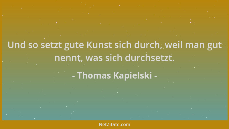 Thomas Kapielski - Und so setzt gute Kunst sich durch, weil man gut nennt, was sich durchsetzt....