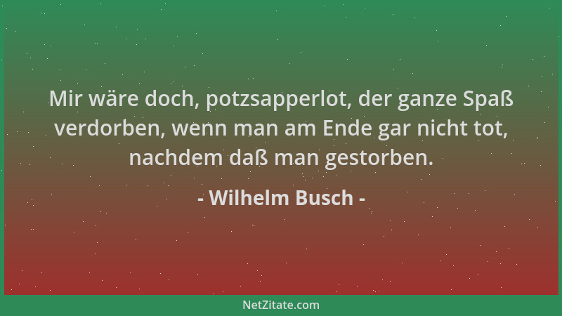 Wilhelm Busch - Mir wäre doch, potzsapperlot, der ganze Spaß verdorben, wenn man am Ende gar nicht tot, nachdem daß man ges...