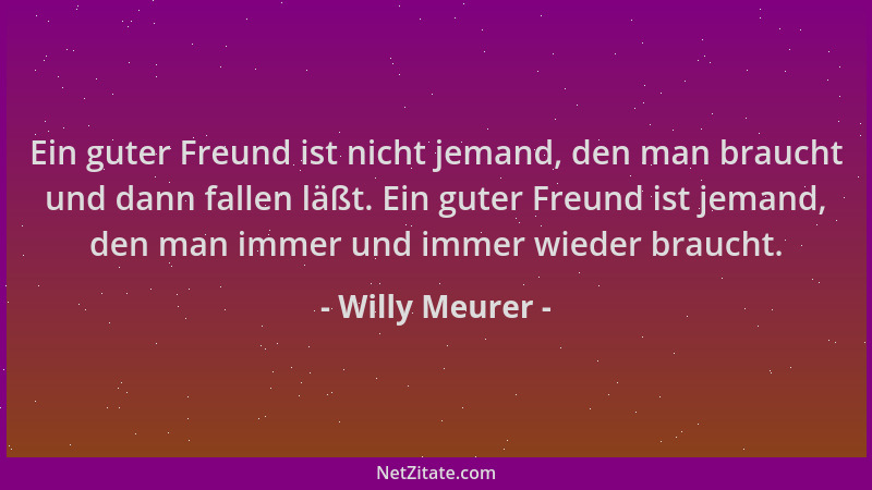 Willy Meurer - Ein guter Freund ist nicht jemand, den man braucht und dann fallen läßt. Ein guter Freund ist jemand, den ma...