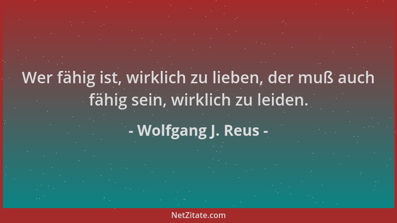Wolfgang J. Reus - Wer fähig ist, wirklich zu lieben, der muß auch fähig sein, wirklich zu leiden....