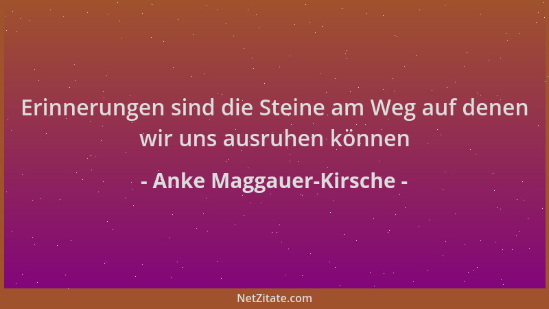 Anke Maggauer-Kirsche - Erinnerungen sind die Steine am Weg auf denen wir uns ausruhen können...