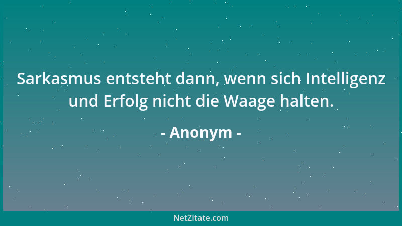 Anonym - Sarkasmus entsteht dann, wenn sich Intelligenz und Erfolg nicht die Waage halten....