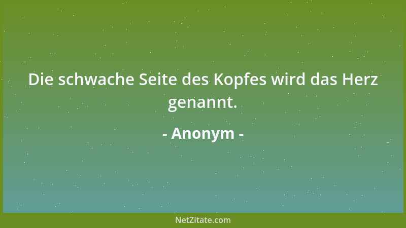 Anonym - Die schwache Seite des Kopfes wird das Herz genannt....