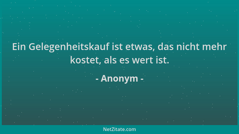 Anonym - Ein Gelegenheitskauf ist etwas, das nicht mehr kostet, als es wert ist....
