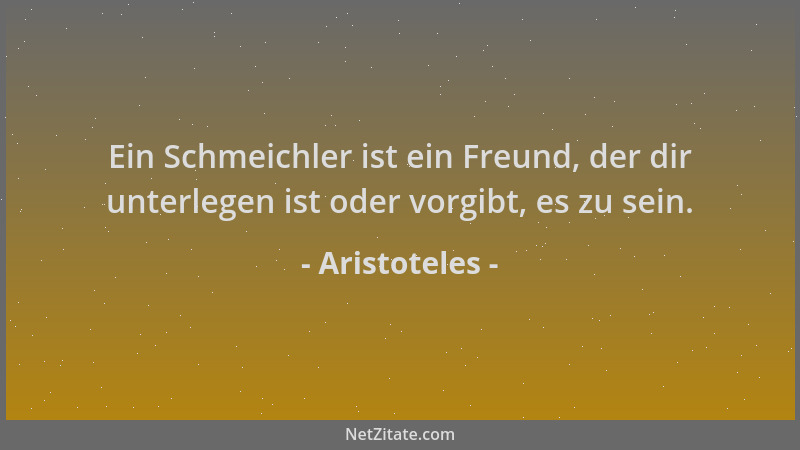 Aristoteles - Ein Schmeichler ist ein Freund, der dir unterlegen ist oder vorgibt, es zu sein....