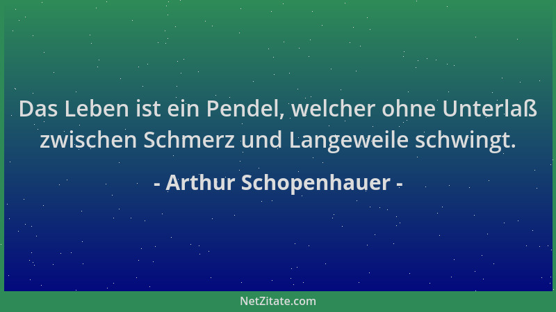 Arthur Schopenhauer - Das Leben ist ein Pendel, welcher ohne Unterlaß zwischen Schmerz und Langeweile schwingt....