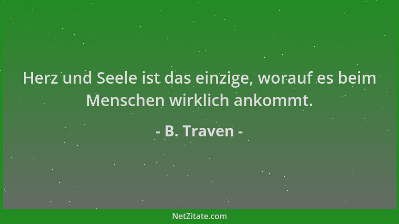 B. Traven - Herz und Seele ist das einzige, worauf es beim Menschen wirklich ankommt....