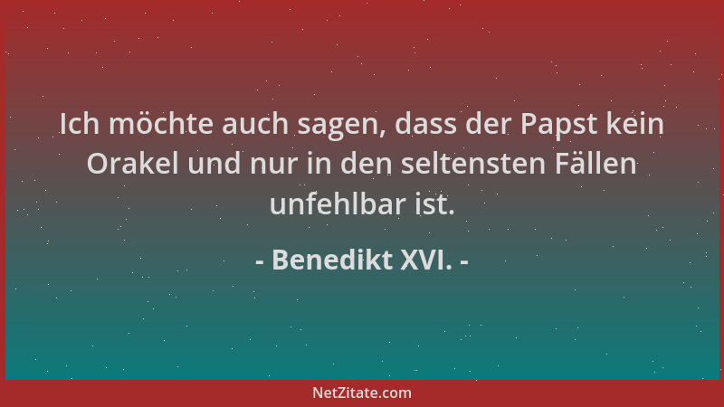 Benedikt XVI. - Ich möchte auch sagen, dass der Papst kein Orakel und nur in den seltensten Fällen unfehlbar ist....