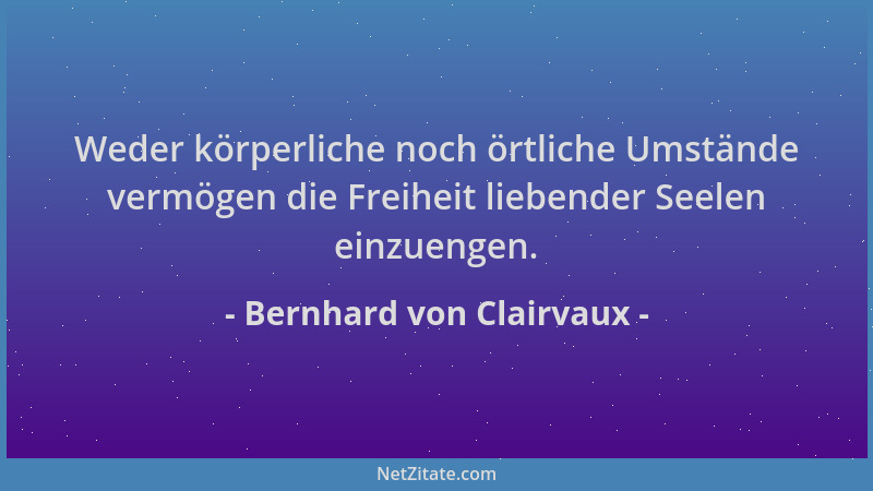 Bernhard von Clairvaux - Weder körperliche noch örtliche Umstände vermögen die Freiheit liebender Seelen einzuengen....
