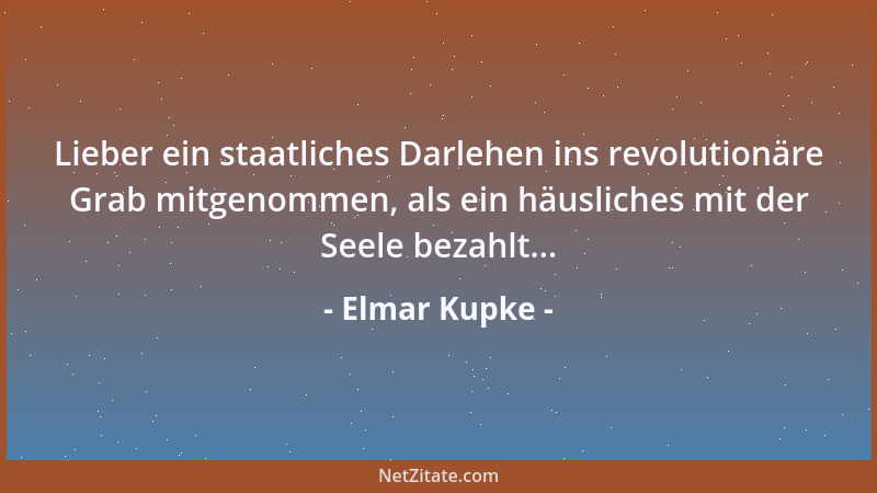 Elmar Kupke - Lieber ein staatliches Darlehen ins revolutionäre Grab mitgenommen, als ein häusliches mit der Seele bezahlt....