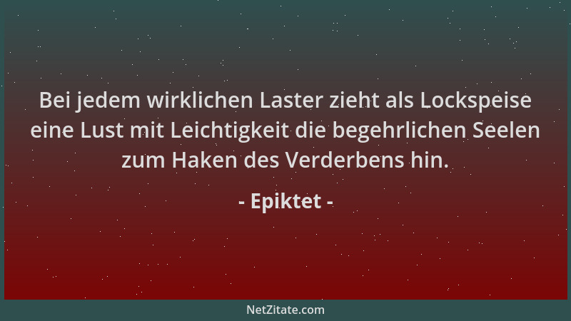 Epiktet - Bei jedem wirklichen Laster zieht als Lockspeise eine Lust mit Leichtigkeit die begehrlichen Seelen zum Haken des...