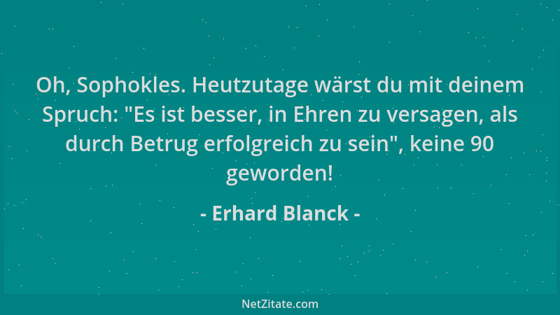 Erhard Blanck - Oh, Sophokles. Heutzutage wärst du mit deinem Spruch:  "Es ist besser, in Ehren zu versagen, als durch Betru...