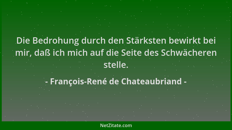 François-René de Chateaubriand - Die Bedrohung durch den Stärksten bewirkt bei mir, daß ich mich auf die Seite des Schwäche...
