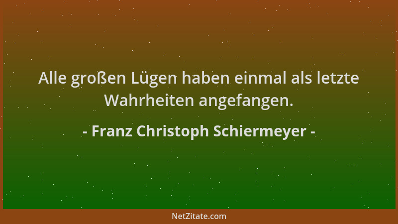 Franz Christoph Schiermeyer - Alle großen Lügen haben einmal als letzte Wahrheiten angefangen....