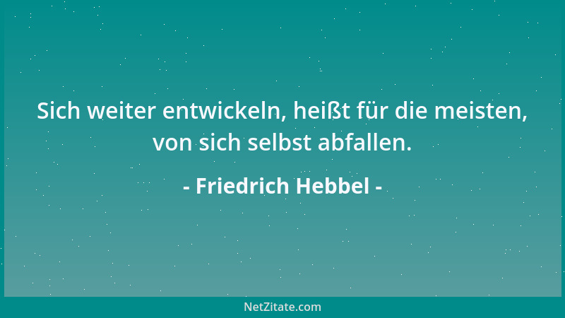 Friedrich Hebbel - Sich weiter entwickeln, heißt für die meisten, von sich selbst abfallen....