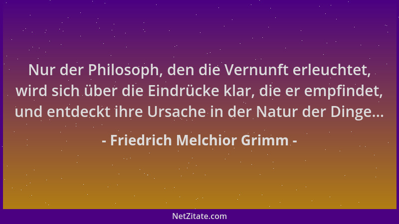 Friedrich Melchior Grimm - Nur der Philosoph, den die Vernunft erleuchtet, wird sich über die Eindrücke klar, die er empfin...