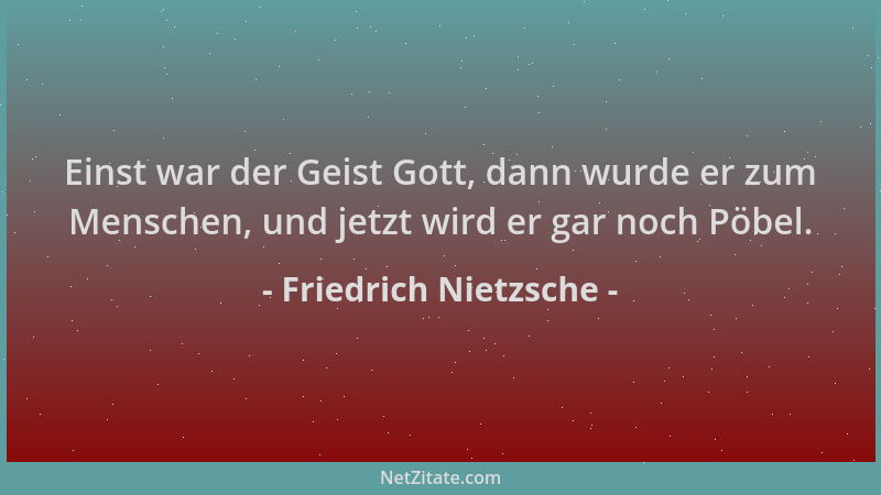 Friedrich Nietzsche - Einst war der Geist Gott, dann wurde er zum Menschen, und jetzt wird er gar noch Pöbel....