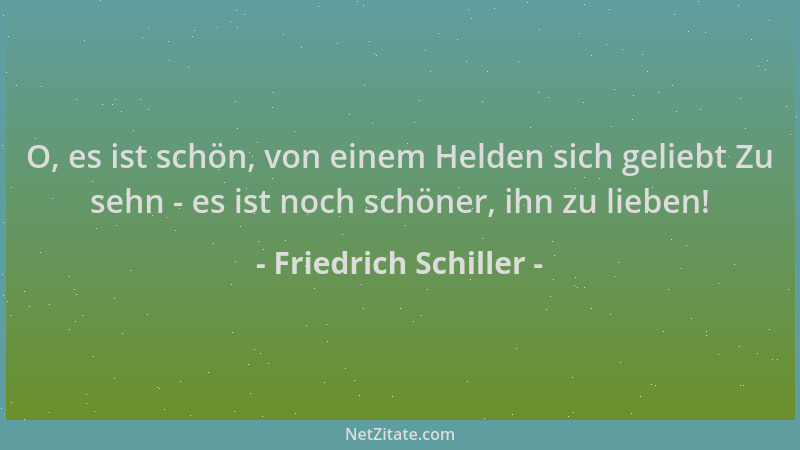 Friedrich Schiller - O, es ist schön, von einem Helden sich geliebt Zu sehn - es ist noch schöner, ihn zu lieben!...