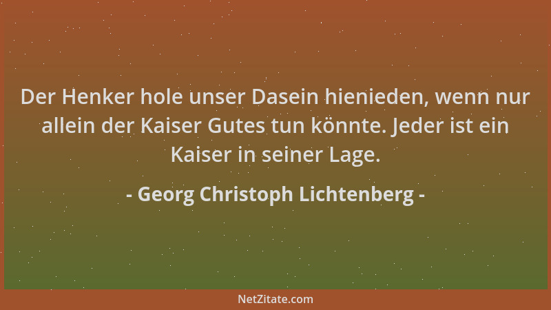 Georg Christoph Lichtenberg - Der Henker hole unser Dasein hienieden, wenn nur allein der Kaiser Gutes tun könnte. Jeder is...