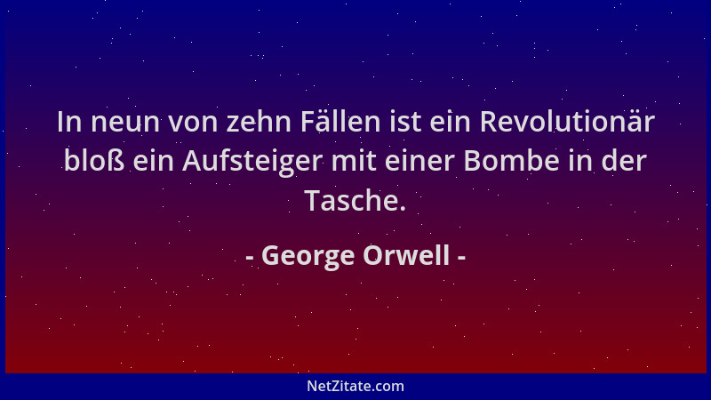 George Orwell - In neun von zehn Fällen ist ein Revolutionär bloß ein Aufsteiger mit einer Bombe in der Tasche....